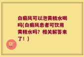 白癜风可以泡黄精水喝吗(白癜风患者可饮用黄精水吗？相关解答来了！)