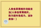 人参虫草黄精片功能主治(人参虫草黄精片，助力提升免疫力、滋补身体！)