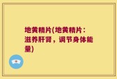 地黄精片(地黄精片：滋养肝肾，调节身体能量)