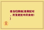 姜当归黄精(姜黄配对，开发更优中药食材！)