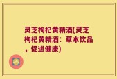 灵芝枸杞黄精酒(灵芝枸杞黄精酒：草本饮品，促进健康)