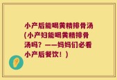 小产后能喝黄精排骨汤(小产妇能喝黄精排骨汤吗？——妈妈们必看小产后餐饮！)