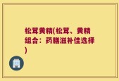 松茸黄精(松茸、黄精组合：药膳滋补佳选择)