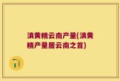 滇黄精云南产量(滇黄精产量居云南之首)