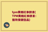 tpm黄精红参酵素(TPM黄精红参酵素：强效保健佳品)