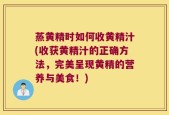 蒸黄精时如何收黄精汁(收获黄精汁的正确方法，完美呈现黄精的营养与美食！)