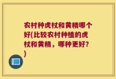 农村种虎杖和黄精哪个好(比较农村种植的虎杖和黄精，哪种更好？)