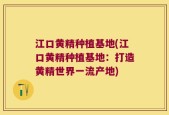江口黄精种植基地(江口黄精种植基地：打造黄精世界一流产地)