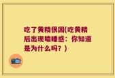 吃了黄精很困(吃黄精后出现瞌睡感：你知道是为什么吗？)