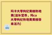 玛卡大枣枸杞黄精熟地黄(滋补营养，玛ca大枣枸杞熟地黄黄精带来活力)