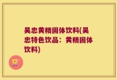 吴忠黄精固体饮料(吴忠特色饮品：黄精固体饮料)