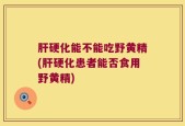 肝硬化能不能吃野黄精(肝硬化患者能否食用野黄精)