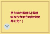 甲亢能吃黄精么(黄精能否作为甲亢的饮食营养补充？)