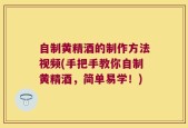 自制黄精酒的制作方法视频(手把手教你自制黄精酒，简单易学！)