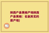 陕西户县黄精产地陕西户县黄精：名副其实的原产地)