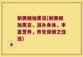 制黄精加黑豆(制黄精加黑豆，滋补身体，丰富营养，养生保健之佳选)