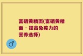 富硒黄精面(富硒黄精面 - 提高免疫力的营养选择)
