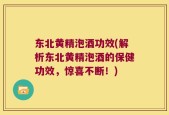 东北黄精泡酒功效(解析东北黄精泡酒的保健功效，惊喜不断！)