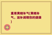 重用黄精补气(黄精补气，滋补调理你的健康)