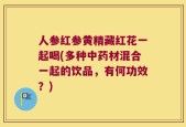 人参红参黄精藏红花一起喝(多种中药材混合一起的饮品，有何功效？)