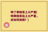 喝了黄精茶上火严重(喝黄精茶后上火严重，应如何调理？)