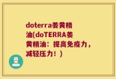 doterra姜黄精油(doTERRA姜黄精油：提高免疫力，减轻压力！)