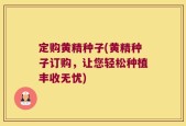 定购黄精种子(黄精种子订购，让您轻松种植丰收无忧)