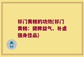 祁门黄精的功效(祁门黄精：健脾益气、补虚强身佳品)