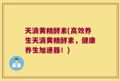 天滴黄精酵素(高效养生天滴黄精酵素，健康养生加速器！)