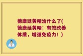 德康廷黄精治什么了(德康廷黄精：有效改善体质，增强免疫力！)