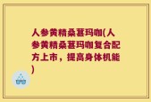 人参黄精桑葚玛咖(人参黄精桑葚玛咖复合配方上市，提高身体机能)
