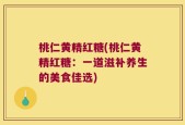 桃仁黄精红糖(桃仁黄精红糖：一道滋补养生的美食佳选)