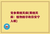 党参黄精天麻(黄精天麻：植物精华助你安宁入眠)