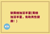 制黄精加淫羊藿(黄精加淫羊藿，有助男性健康！)