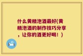 什么黄精泡酒最好(黄精泡酒的制作技巧分享，让你的酒更好喝！)