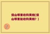 保山哪里收购黄精(保山哪里能收购黄精？)