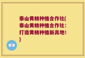 泰山黄精种植合作社(泰山黄精种植合作社：打造黄精种植新高地！)