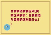 生黄精酒黄精区别(黄精区别解析：生黄精酒与黄精的区别是什么？)