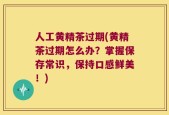 人工黄精茶过期(黄精茶过期怎么办？掌握保存常识，保持口感鲜美！)