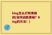 king怎么打败黄精的(如何战胜黄精？King的方法！)