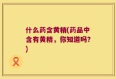 什么药含黄精(药品中含有黄精，你知道吗？)