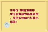 冲龙芝 黄精(重组冲龙芝和黄精为新草药剂，提供天然精力与养生保健)