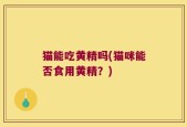 猫能吃黄精吗(猫咪能否食用黄精？)