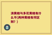 滇黄精与多花黄精有什么不(两种黄精有何区别？)