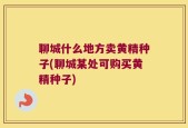 聊城什么地方卖黄精种子(聊城某处可购买黄精种子)