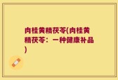 肉桂黄精茯苓(肉桂黄精茯苓：一种健康补品)