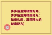 步步通清黄精蝮蛇丸(步步通清黄精蝮蛇丸：祛痰化瘀，滋阴降火的秘密配方)