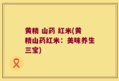 黄精 山药 红米(黄精山药红米：美味养生三宝)