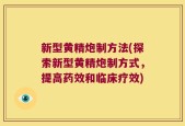 新型黄精炮制方法(探索新型黄精炮制方式，提高药效和临床疗效)