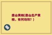 唐山黄精(唐山出产黄精，有何功效？)